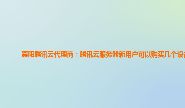 襄阳腾讯云代理商：腾讯云服务器新用户可以购买几个设备
