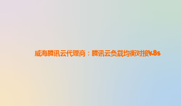 威海腾讯云代理商：腾讯云负载均衡对接k8s