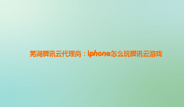 芜湖腾讯云代理商：iphone怎么玩腾讯云游戏