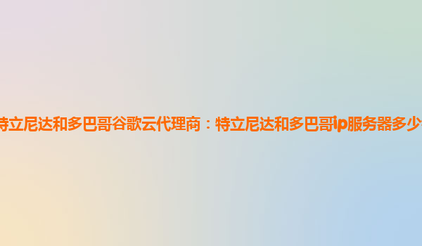 特立尼达和多巴哥谷歌云代理商：特立尼达和多巴哥ip服务器多少钱一个月？