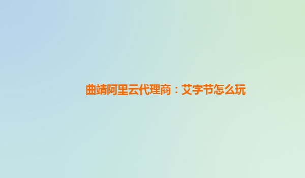 曲靖阿里云代理商：艾字节怎么玩