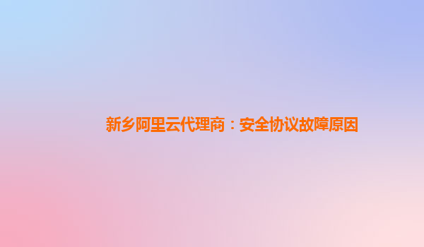 新乡阿里云代理商：安全协议故障原因