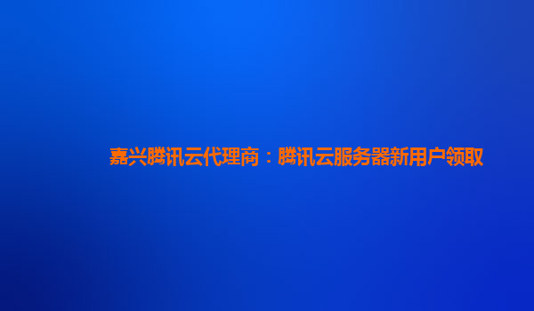 嘉兴腾讯云代理商：腾讯云服务器新用户领取