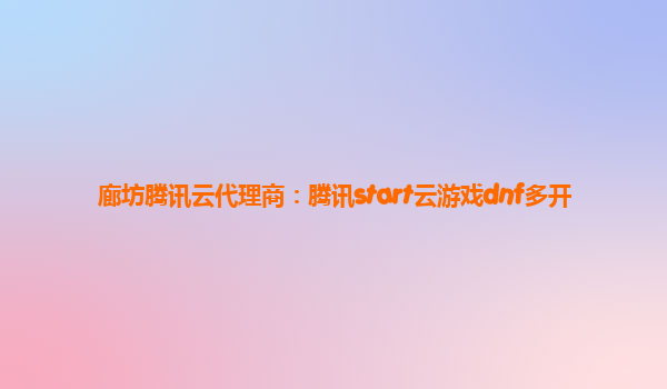 廊坊腾讯云代理商：腾讯start云游戏dnf多开
