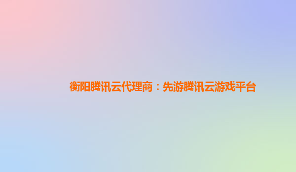 衡阳腾讯云代理商：先游腾讯云游戏平台