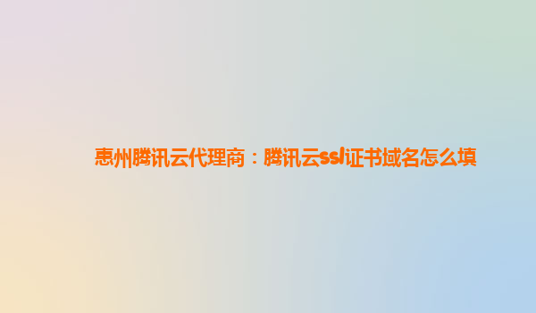 惠州腾讯云代理商：腾讯云ssl证书域名怎么填