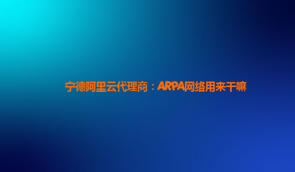 宁德阿里云代理商：ARPA网络用来干嘛