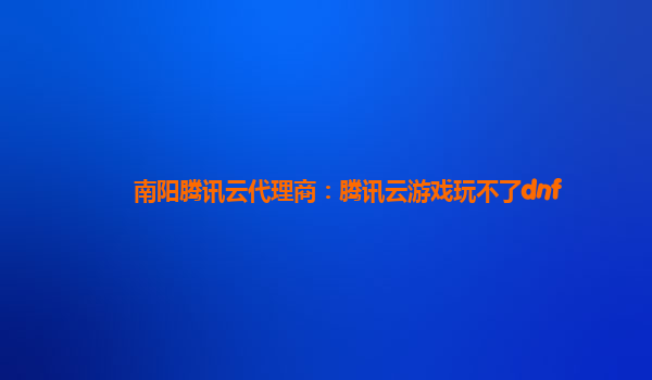 南阳腾讯云代理商：腾讯云游戏玩不了dnf