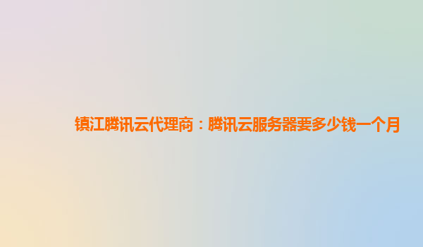 镇江腾讯云代理商：腾讯云服务器要多少钱一个月