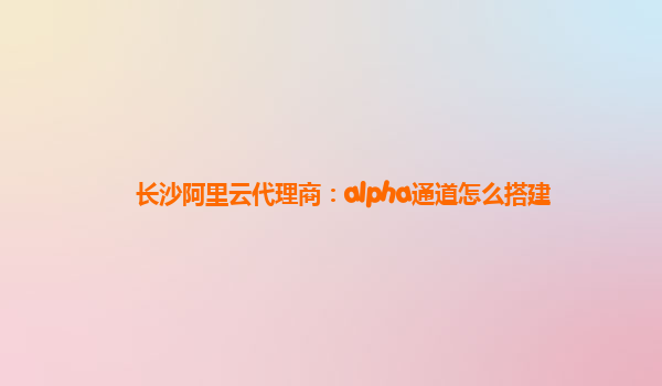 长沙阿里云代理商：alpha通道怎么搭建