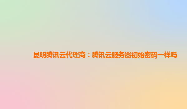 昆明腾讯云代理商：腾讯云服务器初始密码一样吗