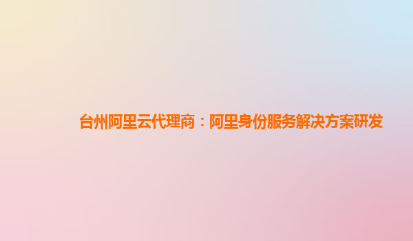台州阿里云代理商：阿里身份服务解决方案研发
