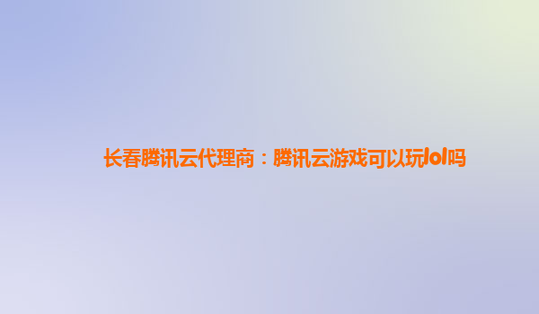 长春腾讯云代理商：腾讯云游戏可以玩lol吗