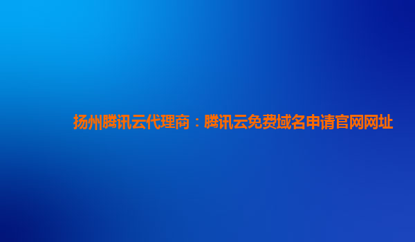 扬州腾讯云代理商：腾讯云免费域名申请官网网址