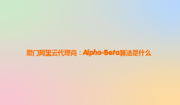 厦门阿里云代理商：Alpha-Beta算法是什么