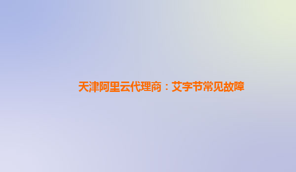 天津阿里云代理商：艾字节常见故障