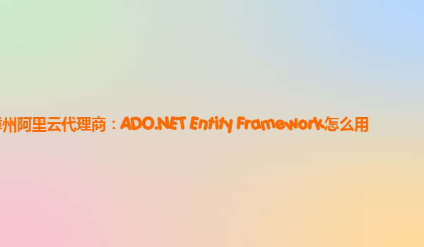 漳州阿里云代理商：ADO.NET Entity Framework怎么用