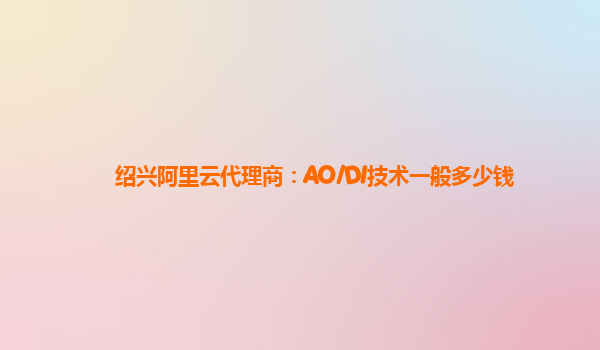 绍兴阿里云代理商：AO/DI技术一般多少钱