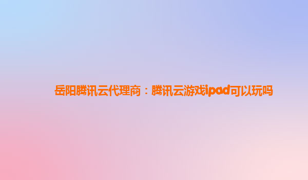 岳阳腾讯云代理商：腾讯云游戏ipad可以玩吗