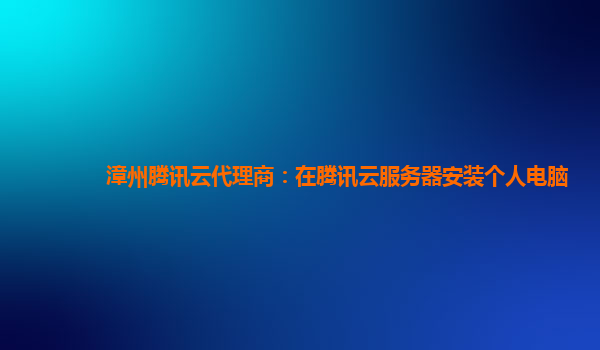 漳州腾讯云代理商：在腾讯云服务器安装个人电脑