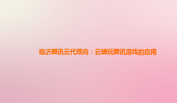 临沂腾讯云代理商：云端玩腾讯游戏的应用