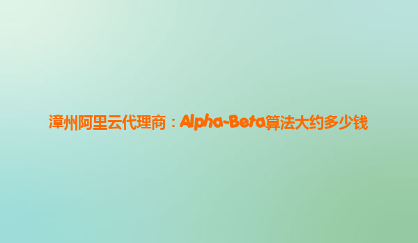 漳州阿里云代理商：Alpha-Beta算法大约多少钱