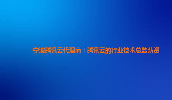 宁波腾讯云代理商：腾讯云的行业技术总监薪资