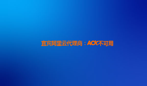 宜宾阿里云代理商：ACK不可用