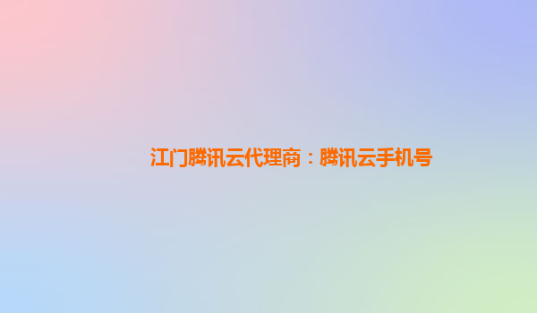 江门腾讯云代理商：腾讯云手机号