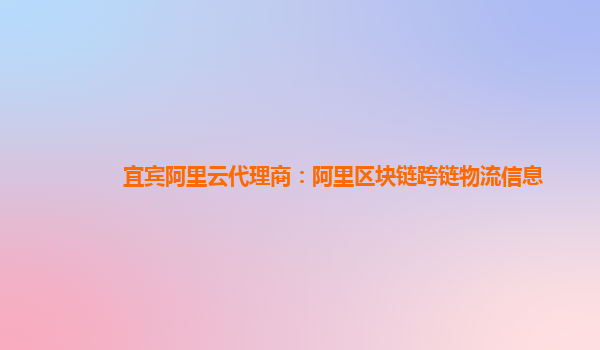 宜宾阿里云代理商：阿里区块链跨链物流信息