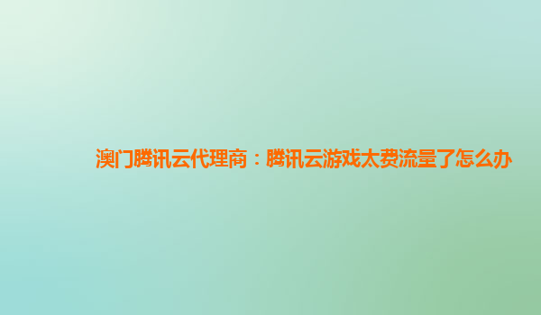澳门腾讯云代理商：腾讯云游戏太费流量了怎么办