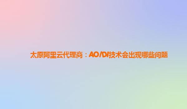 太原阿里云代理商：AO/DI技术会出现哪些问题