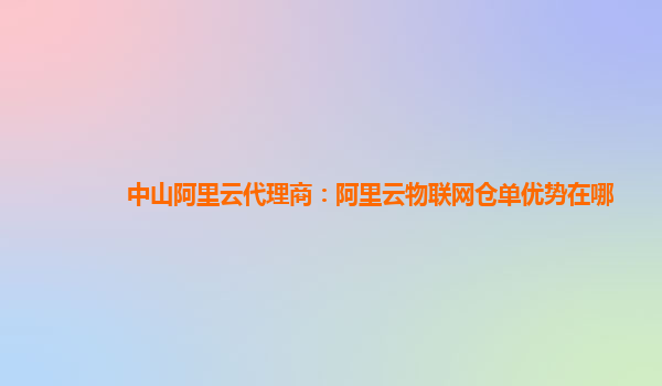 中山阿里云代理商：阿里云物联网仓单优势在哪