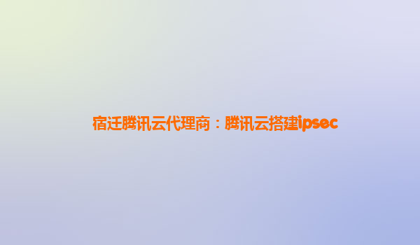 宿迁腾讯云代理商：腾讯云搭建ipsec