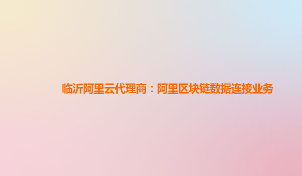 临沂阿里云代理商：阿里区块链数据连接业务