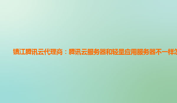 镇江腾讯云代理商：腾讯云服务器和轻量应用服务器不一样怎么办