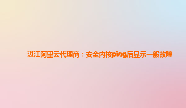 湛江阿里云代理商：安全内核ping后显示一般故障