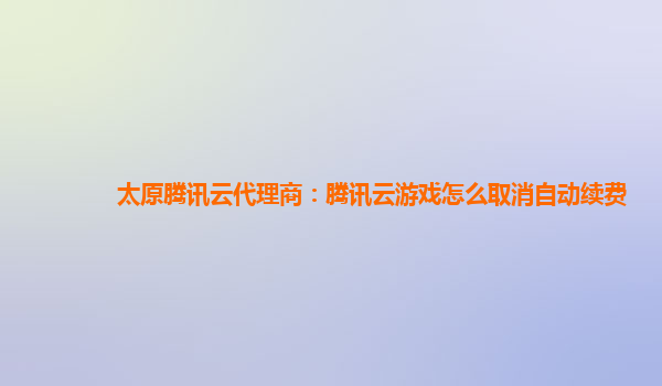 太原腾讯云代理商：腾讯云游戏怎么取消自动续费