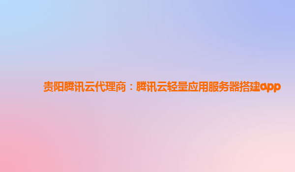 贵阳腾讯云代理商：腾讯云轻量应用服务器搭建app