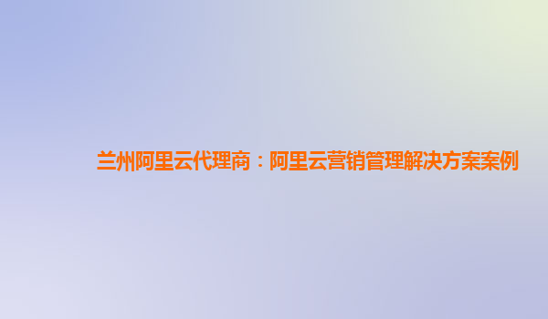 兰州阿里云代理商：阿里云营销管理解决方案案例
