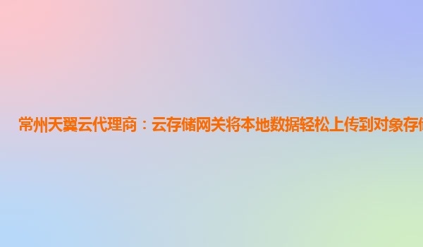 常州天翼云代理商：云存储网关将本地数据轻松上传到对象存储的桥梁