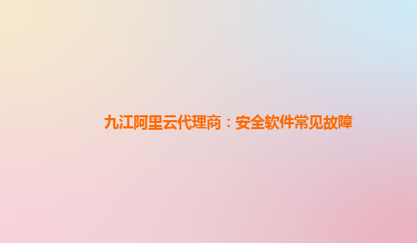 九江阿里云代理商：安全软件常见故障