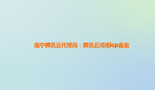 南宁腾讯云代理商：腾讯云河南icp备案