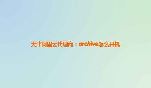 天津阿里云代理商：archive怎么开机