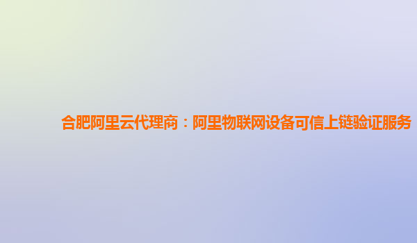 合肥阿里云代理商：阿里物联网设备可信上链验证服务