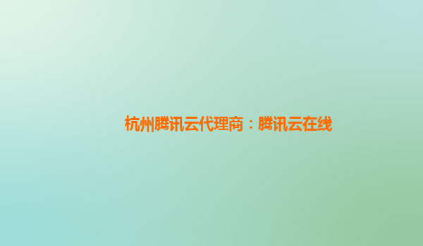 杭州腾讯云代理商：腾讯云在线
