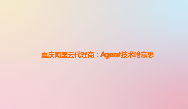 重庆阿里云代理商：Agent技术啥意思