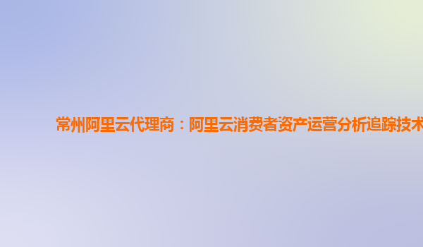 常州阿里云代理商：阿里云消费者资产运营分析追踪技术