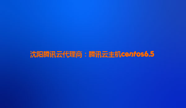 沈阳腾讯云代理商：腾讯云主机centos6.5