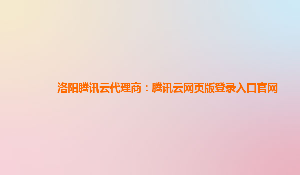 洛阳腾讯云代理商：腾讯云网页版登录入口官网